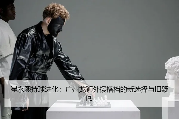 崔永熙持球进化：广州龙狮外援搭档的新选择与旧疑问