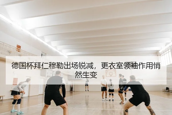德国杯拜仁穆勒出场锐减，更衣室领袖作用悄然生变
