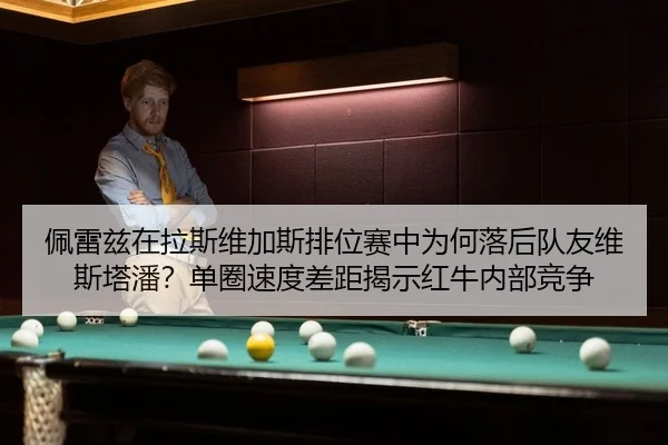 佩雷兹在拉斯维加斯排位赛中为何落后队友维斯塔潘？单圈速度差距揭示红牛内部竞争